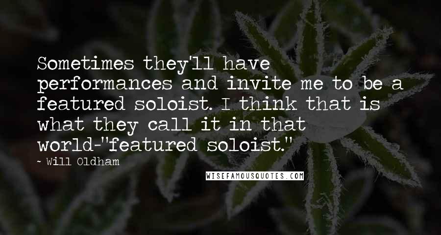 Will Oldham Quotes: Sometimes they'll have performances and invite me to be a featured soloist. I think that is what they call it in that world-"featured soloist."