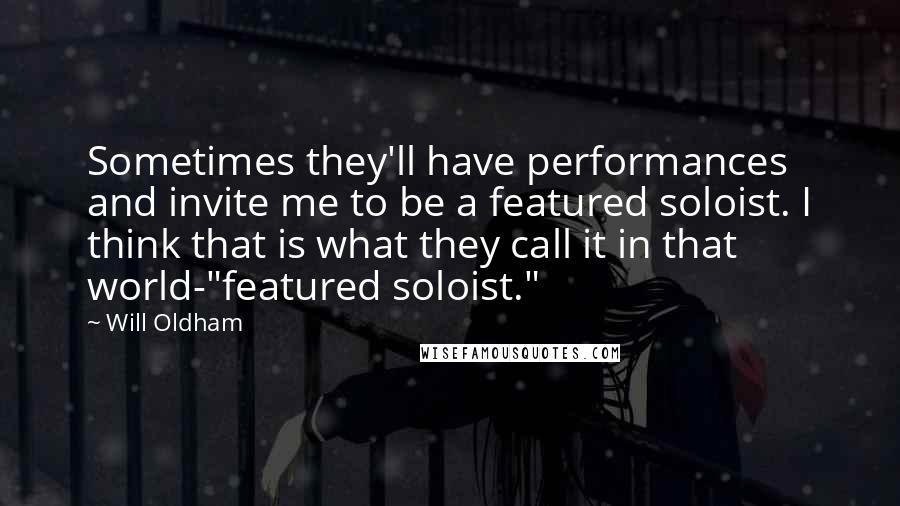 Will Oldham Quotes: Sometimes they'll have performances and invite me to be a featured soloist. I think that is what they call it in that world-"featured soloist."