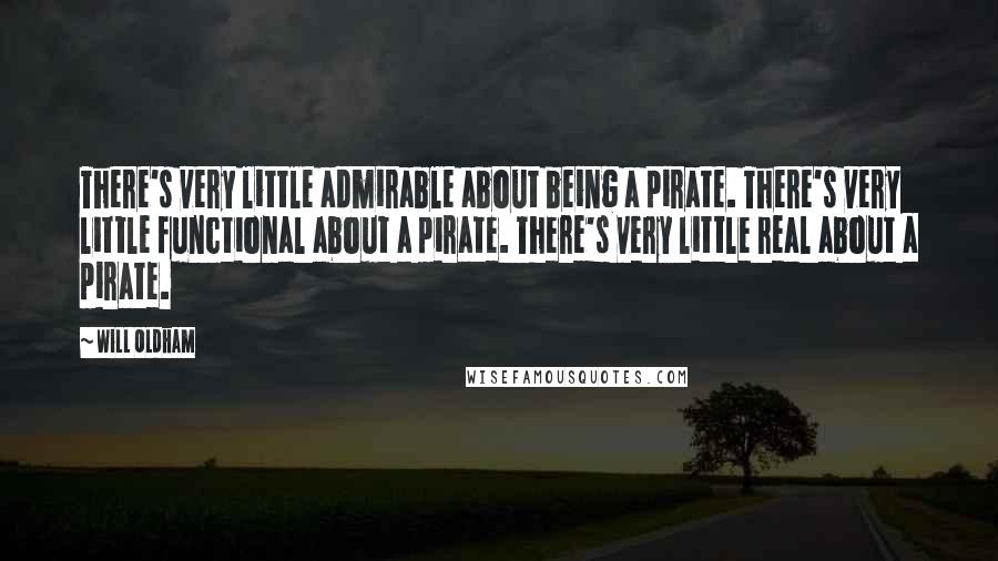 Will Oldham Quotes: There's very little admirable about being a pirate. There's very little functional about a pirate. There's very little real about a pirate.