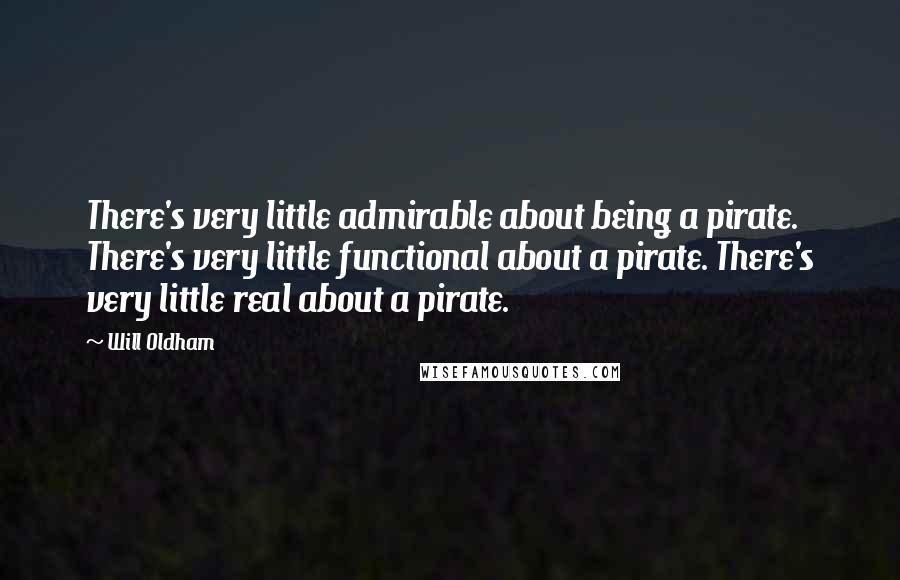 Will Oldham Quotes: There's very little admirable about being a pirate. There's very little functional about a pirate. There's very little real about a pirate.