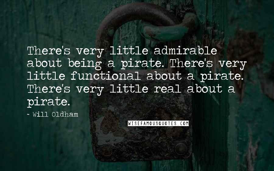 Will Oldham Quotes: There's very little admirable about being a pirate. There's very little functional about a pirate. There's very little real about a pirate.