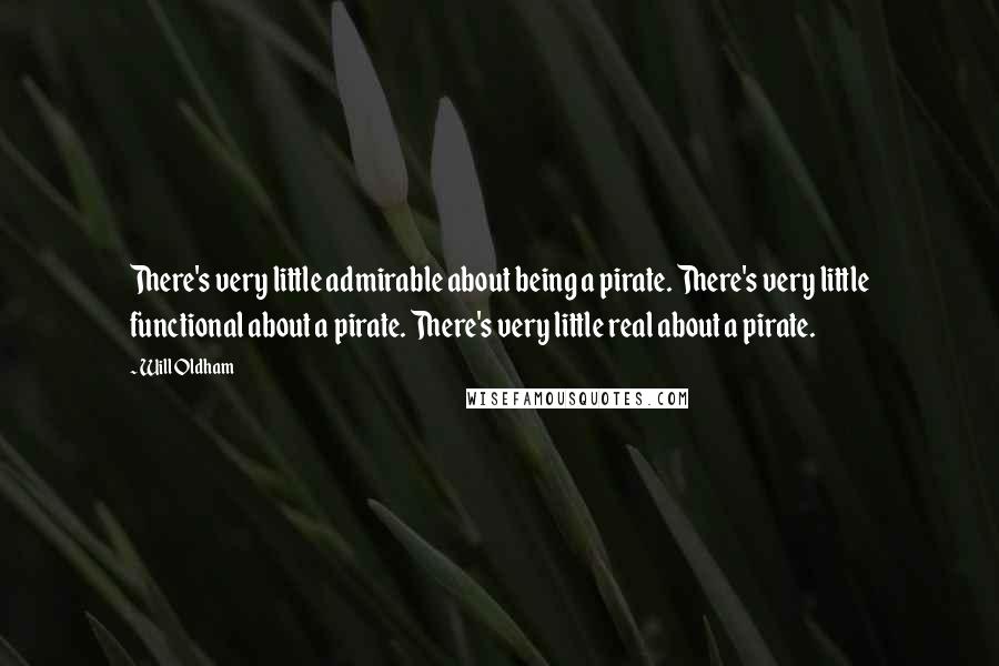 Will Oldham Quotes: There's very little admirable about being a pirate. There's very little functional about a pirate. There's very little real about a pirate.