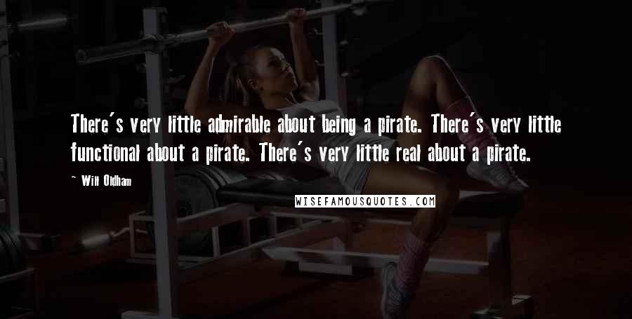 Will Oldham Quotes: There's very little admirable about being a pirate. There's very little functional about a pirate. There's very little real about a pirate.