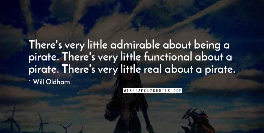 Will Oldham Quotes: There's very little admirable about being a pirate. There's very little functional about a pirate. There's very little real about a pirate.