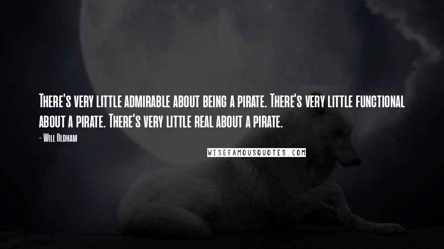 Will Oldham Quotes: There's very little admirable about being a pirate. There's very little functional about a pirate. There's very little real about a pirate.