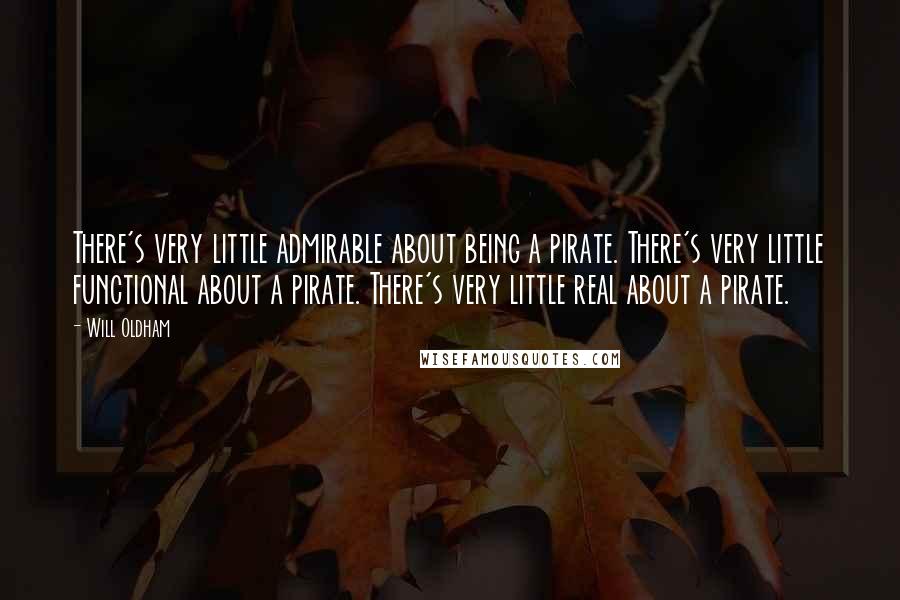 Will Oldham Quotes: There's very little admirable about being a pirate. There's very little functional about a pirate. There's very little real about a pirate.