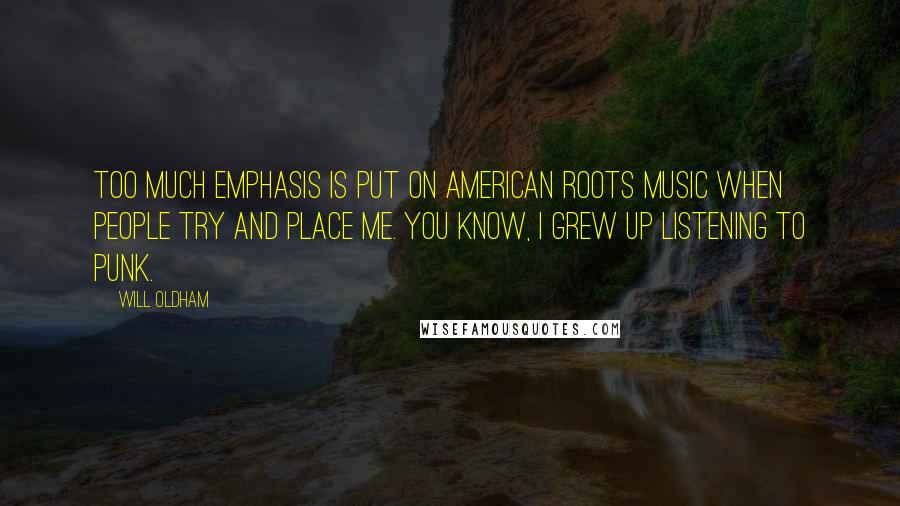 Will Oldham Quotes: Too much emphasis is put on American roots music when people try and place me. You know, I grew up listening to punk.