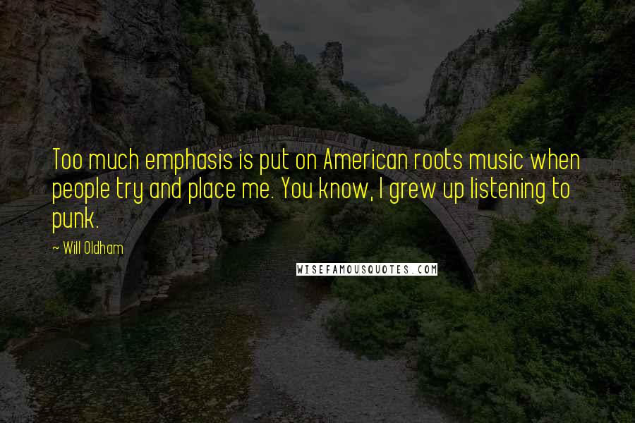 Will Oldham Quotes: Too much emphasis is put on American roots music when people try and place me. You know, I grew up listening to punk.