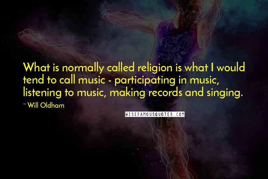 Will Oldham Quotes: What is normally called religion is what I would tend to call music - participating in music, listening to music, making records and singing.