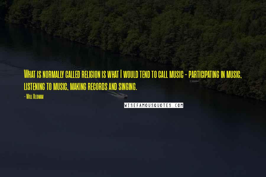 Will Oldham Quotes: What is normally called religion is what I would tend to call music - participating in music, listening to music, making records and singing.