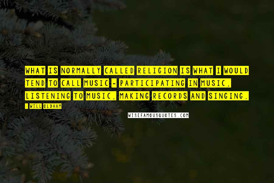 Will Oldham Quotes: What is normally called religion is what I would tend to call music - participating in music, listening to music, making records and singing.