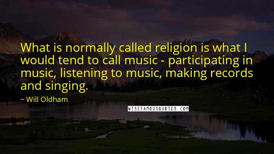 Will Oldham Quotes: What is normally called religion is what I would tend to call music - participating in music, listening to music, making records and singing.