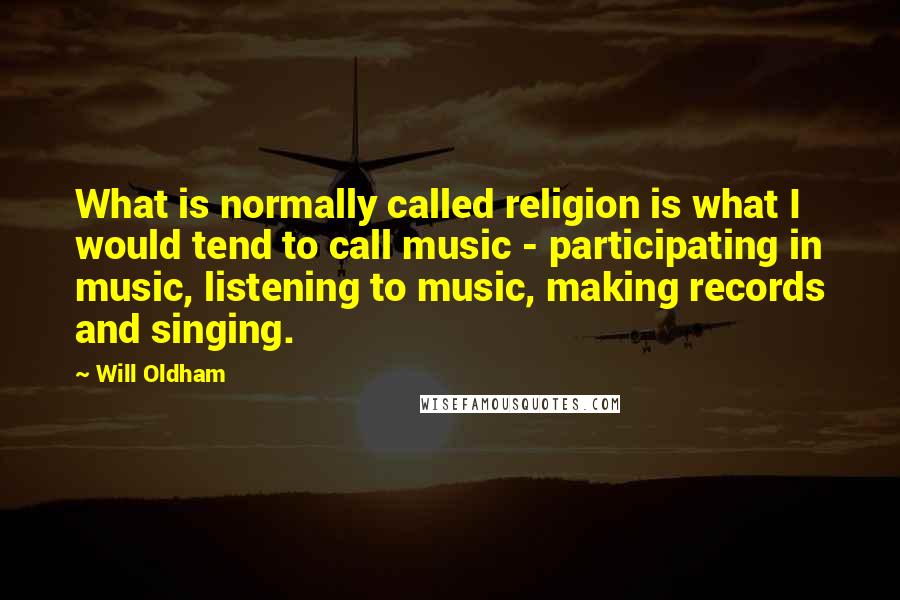 Will Oldham Quotes: What is normally called religion is what I would tend to call music - participating in music, listening to music, making records and singing.