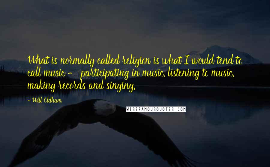 Will Oldham Quotes: What is normally called religion is what I would tend to call music - participating in music, listening to music, making records and singing.