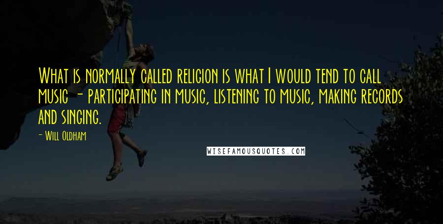 Will Oldham Quotes: What is normally called religion is what I would tend to call music - participating in music, listening to music, making records and singing.