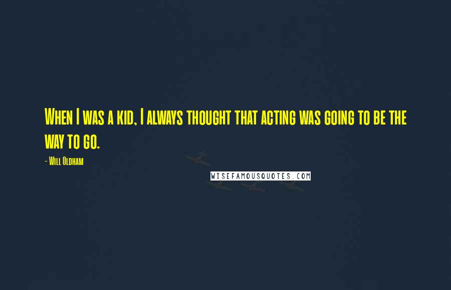 Will Oldham Quotes: When I was a kid, I always thought that acting was going to be the way to go.