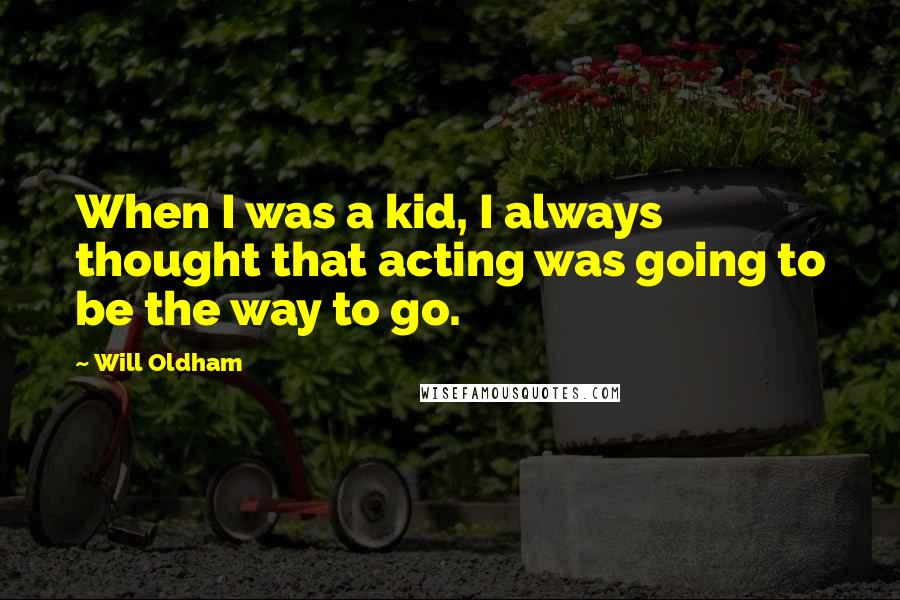 Will Oldham Quotes: When I was a kid, I always thought that acting was going to be the way to go.