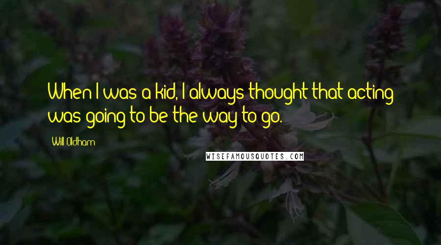 Will Oldham Quotes: When I was a kid, I always thought that acting was going to be the way to go.