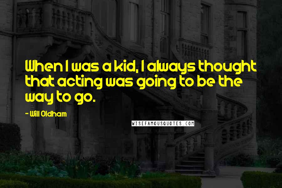 Will Oldham Quotes: When I was a kid, I always thought that acting was going to be the way to go.