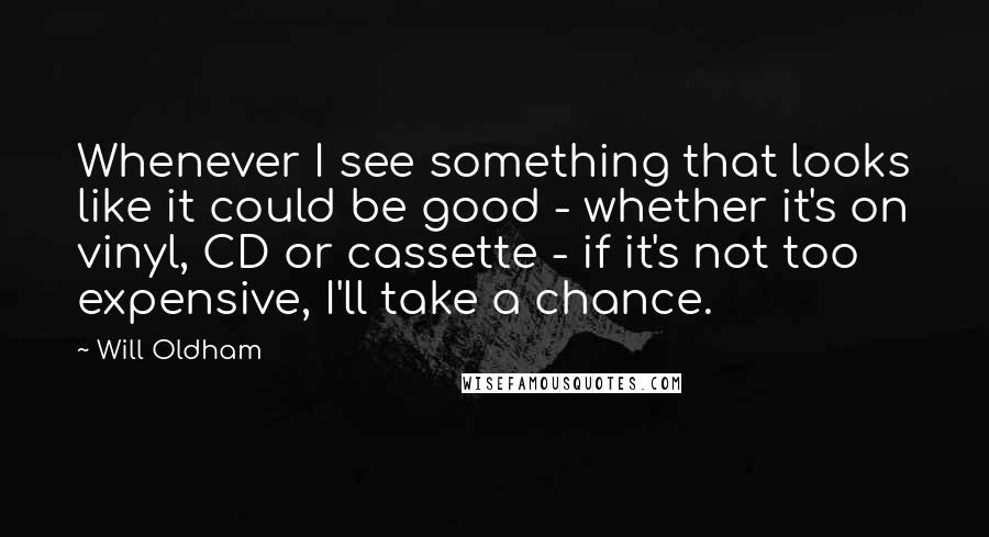 Will Oldham Quotes: Whenever I see something that looks like it could be good - whether it's on vinyl, CD or cassette - if it's not too expensive, I'll take a chance.