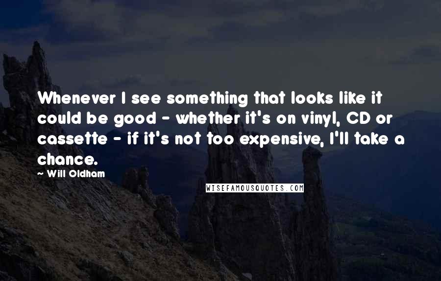 Will Oldham Quotes: Whenever I see something that looks like it could be good - whether it's on vinyl, CD or cassette - if it's not too expensive, I'll take a chance.