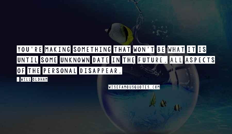 Will Oldham Quotes: You're making something that won't be what it is until some unknown date in the future. All aspects of the personal disappear.