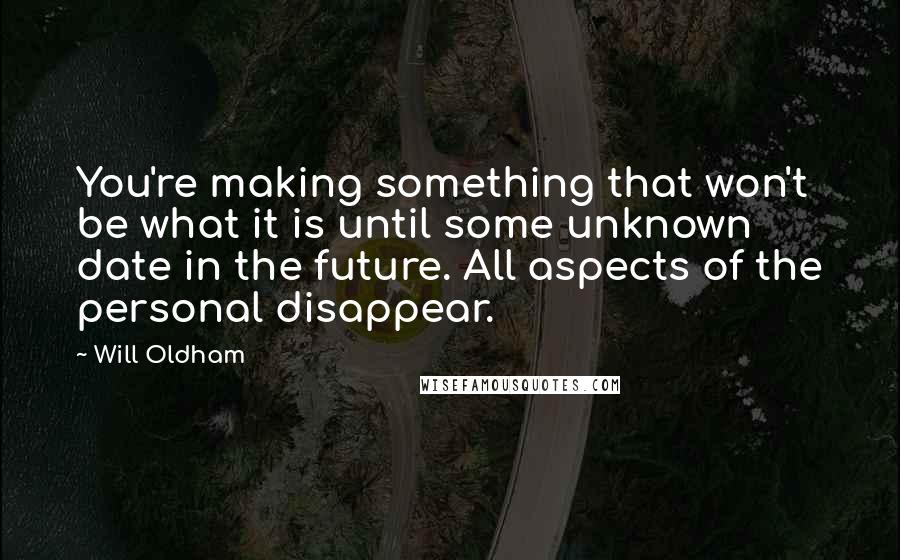 Will Oldham Quotes: You're making something that won't be what it is until some unknown date in the future. All aspects of the personal disappear.