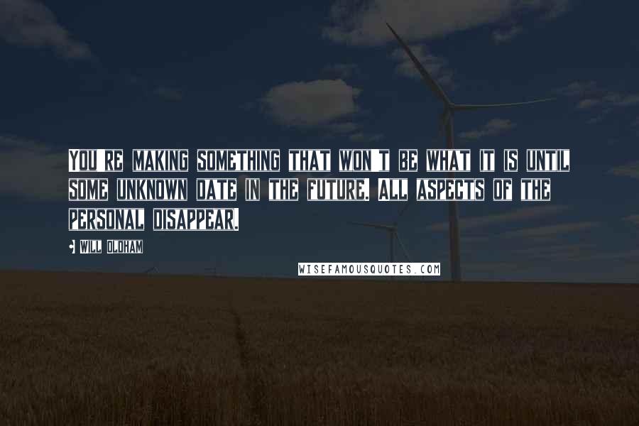 Will Oldham Quotes: You're making something that won't be what it is until some unknown date in the future. All aspects of the personal disappear.