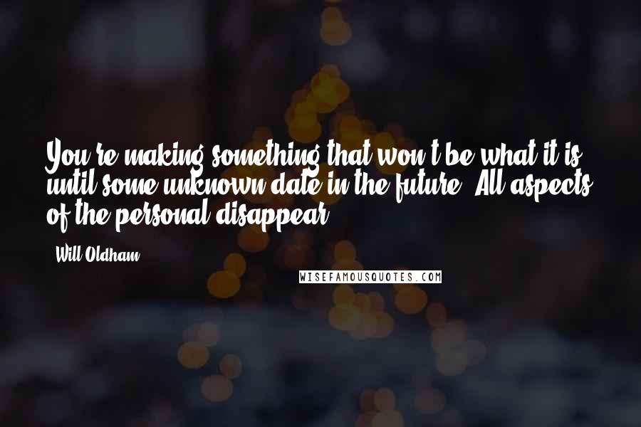 Will Oldham Quotes: You're making something that won't be what it is until some unknown date in the future. All aspects of the personal disappear.