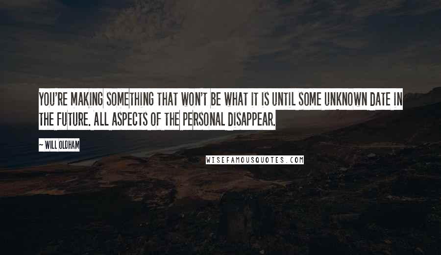 Will Oldham Quotes: You're making something that won't be what it is until some unknown date in the future. All aspects of the personal disappear.