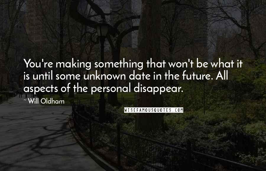 Will Oldham Quotes: You're making something that won't be what it is until some unknown date in the future. All aspects of the personal disappear.