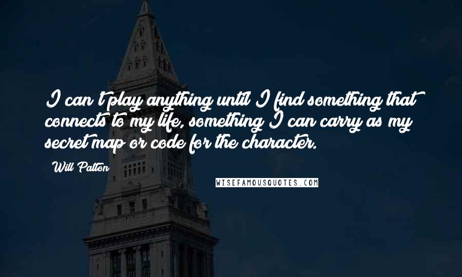 Will Patton Quotes: I can't play anything until I find something that connects to my life, something I can carry as my secret map or code for the character.
