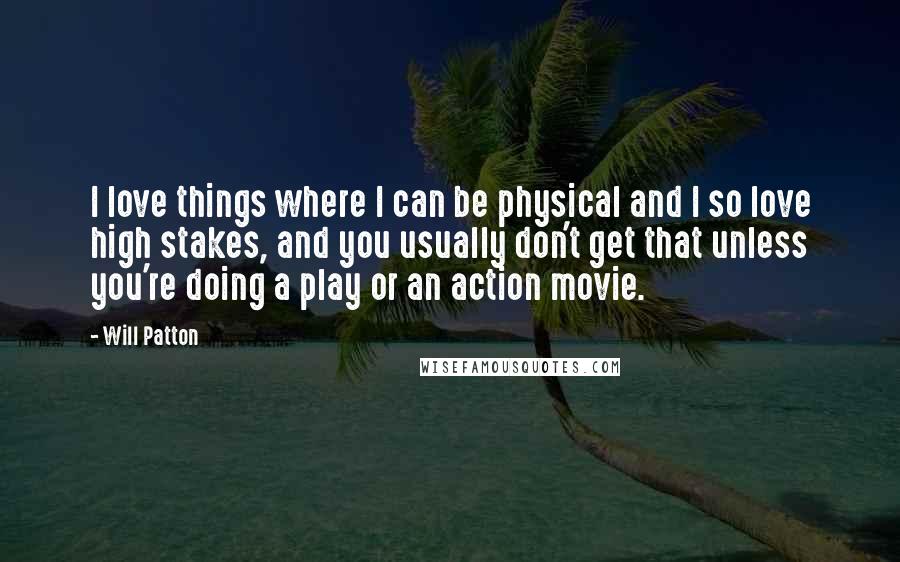 Will Patton Quotes: I love things where I can be physical and I so love high stakes, and you usually don't get that unless you're doing a play or an action movie.