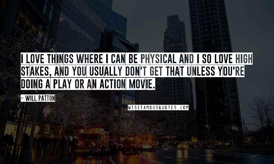 Will Patton Quotes: I love things where I can be physical and I so love high stakes, and you usually don't get that unless you're doing a play or an action movie.