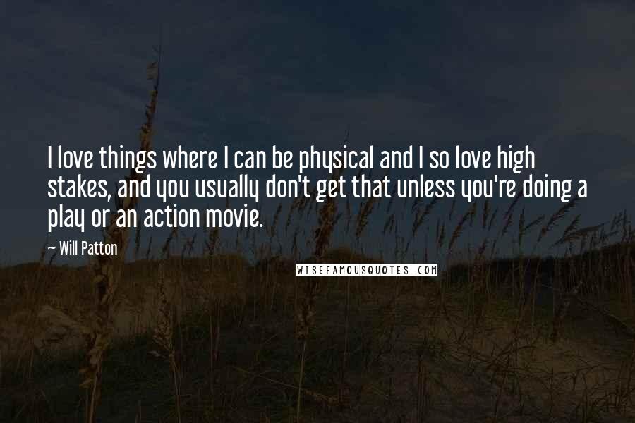 Will Patton Quotes: I love things where I can be physical and I so love high stakes, and you usually don't get that unless you're doing a play or an action movie.