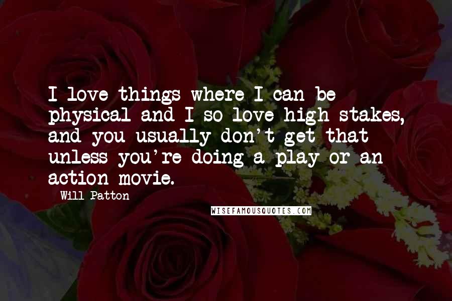 Will Patton Quotes: I love things where I can be physical and I so love high stakes, and you usually don't get that unless you're doing a play or an action movie.