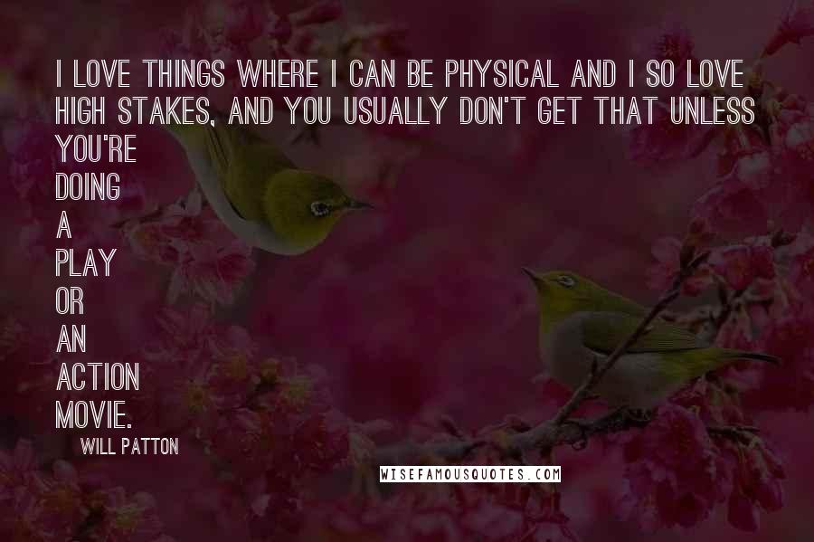 Will Patton Quotes: I love things where I can be physical and I so love high stakes, and you usually don't get that unless you're doing a play or an action movie.