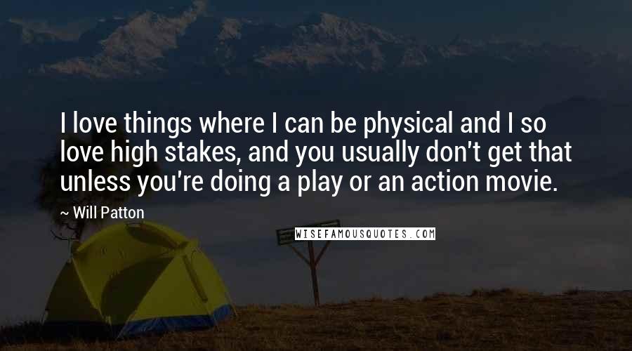 Will Patton Quotes: I love things where I can be physical and I so love high stakes, and you usually don't get that unless you're doing a play or an action movie.