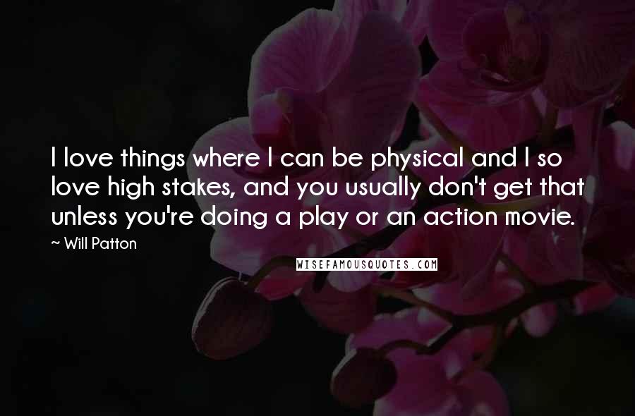 Will Patton Quotes: I love things where I can be physical and I so love high stakes, and you usually don't get that unless you're doing a play or an action movie.