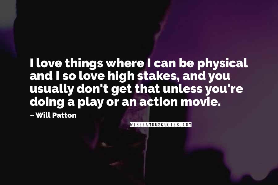 Will Patton Quotes: I love things where I can be physical and I so love high stakes, and you usually don't get that unless you're doing a play or an action movie.