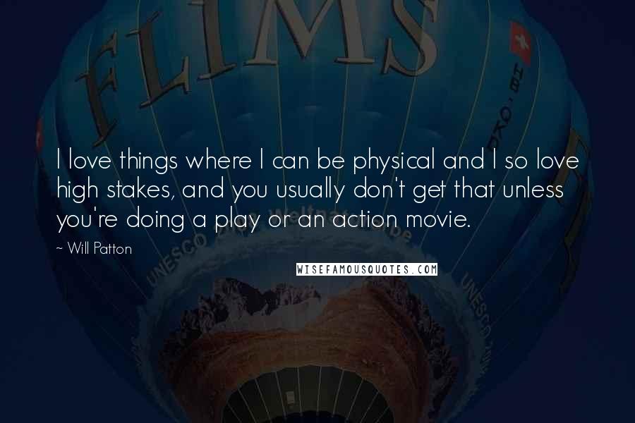 Will Patton Quotes: I love things where I can be physical and I so love high stakes, and you usually don't get that unless you're doing a play or an action movie.
