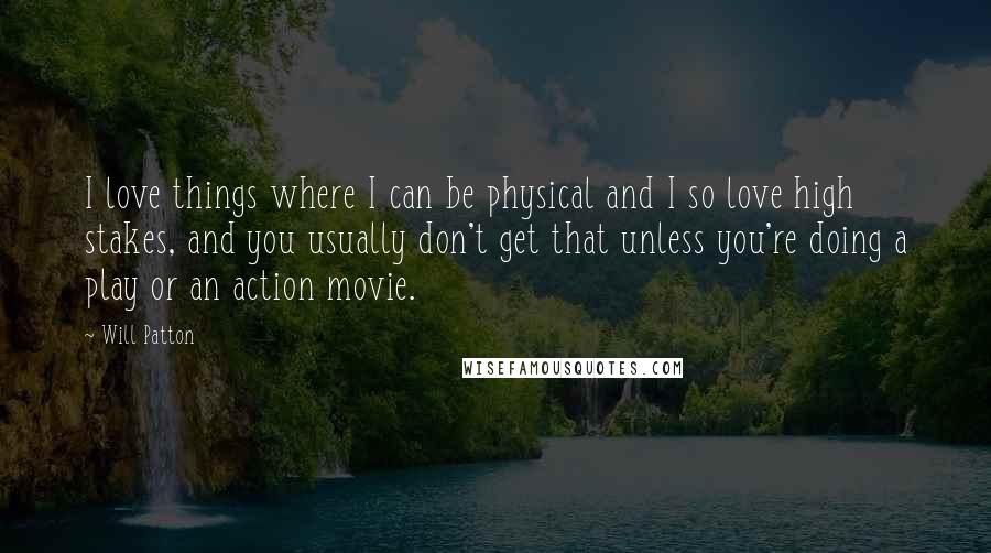Will Patton Quotes: I love things where I can be physical and I so love high stakes, and you usually don't get that unless you're doing a play or an action movie.