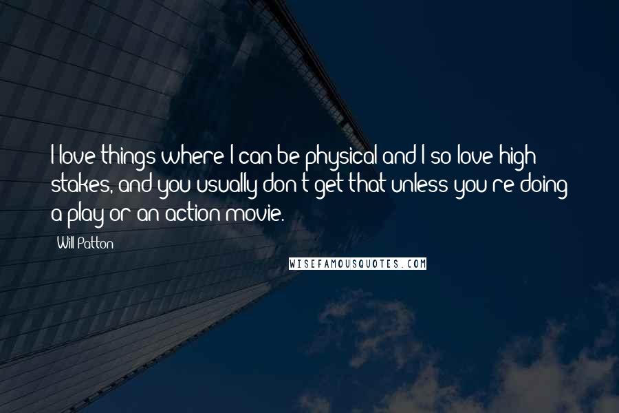 Will Patton Quotes: I love things where I can be physical and I so love high stakes, and you usually don't get that unless you're doing a play or an action movie.
