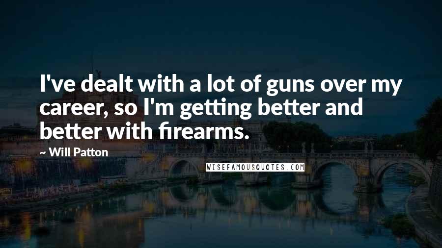 Will Patton Quotes: I've dealt with a lot of guns over my career, so I'm getting better and better with firearms.