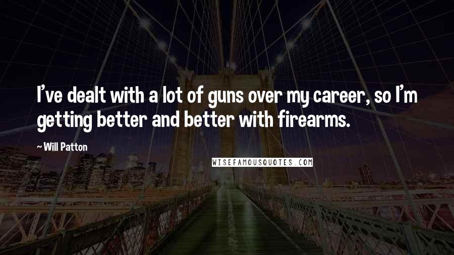Will Patton Quotes: I've dealt with a lot of guns over my career, so I'm getting better and better with firearms.