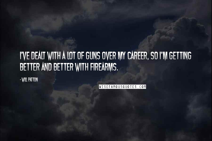 Will Patton Quotes: I've dealt with a lot of guns over my career, so I'm getting better and better with firearms.