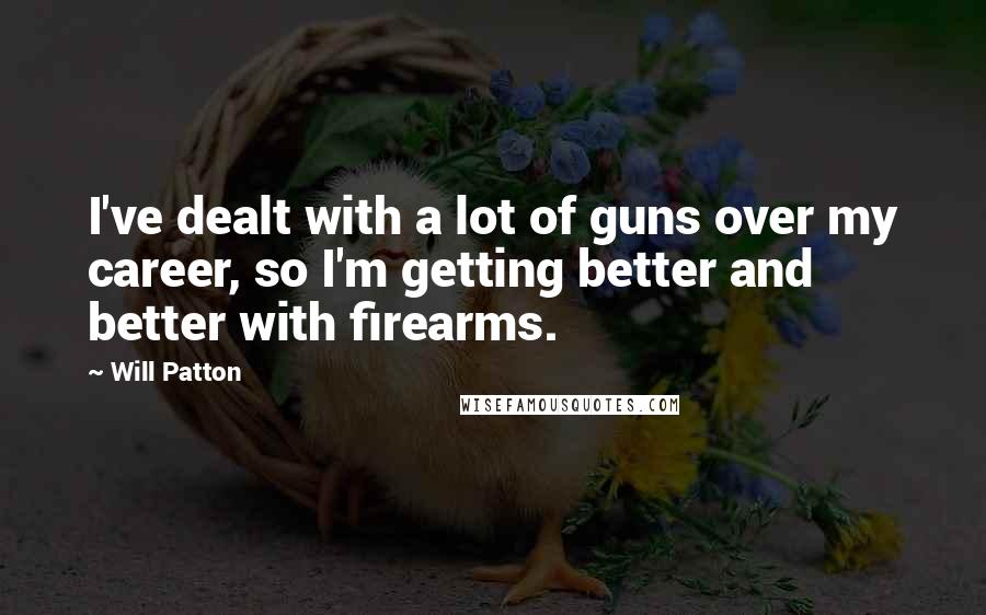 Will Patton Quotes: I've dealt with a lot of guns over my career, so I'm getting better and better with firearms.