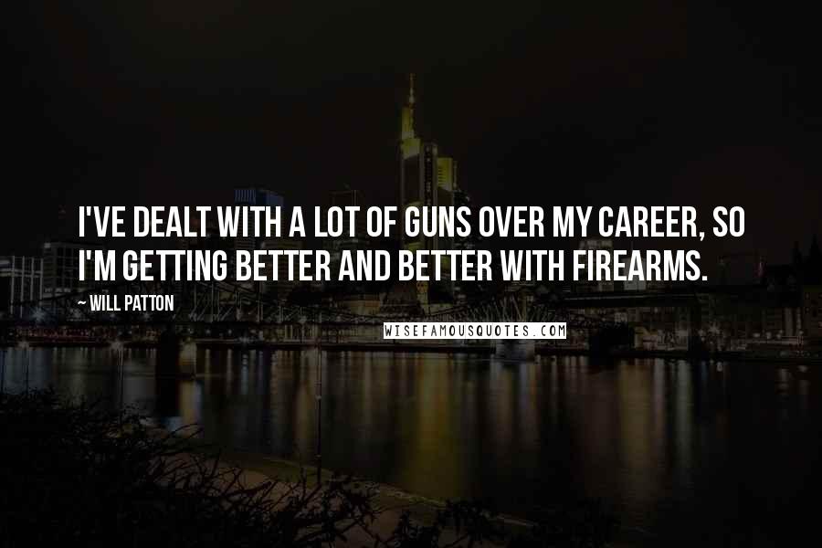 Will Patton Quotes: I've dealt with a lot of guns over my career, so I'm getting better and better with firearms.