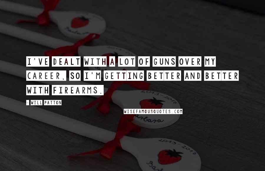 Will Patton Quotes: I've dealt with a lot of guns over my career, so I'm getting better and better with firearms.