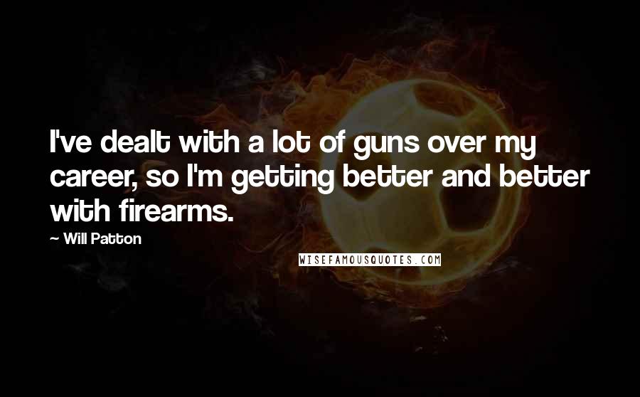 Will Patton Quotes: I've dealt with a lot of guns over my career, so I'm getting better and better with firearms.